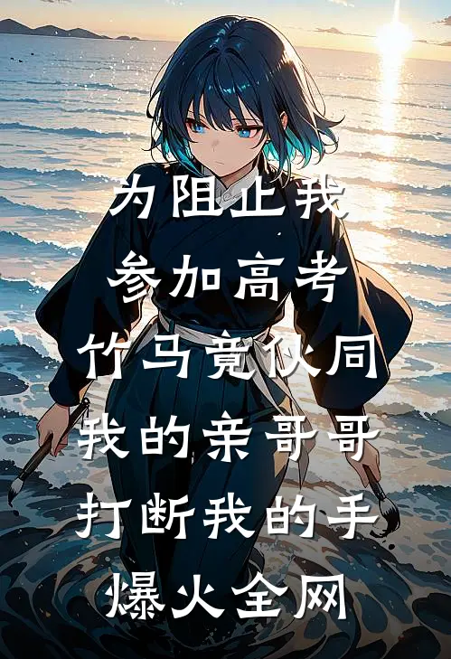 为阻止我参加高考，竹马竟伙同我的亲哥哥打断我的手爆火全网