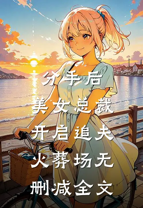 分手后，美女总裁开启追夫火葬场无删减全文