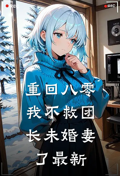 重回八零，我不救团长未婚妻了最新