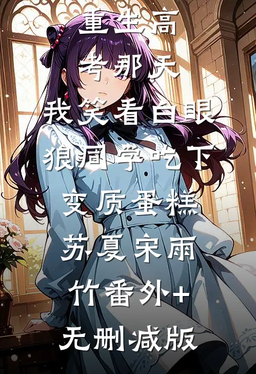 重生高考那天，我笑看白眼狼同学吃下变质蛋糕苏夏宋雨竹番外+无删减版