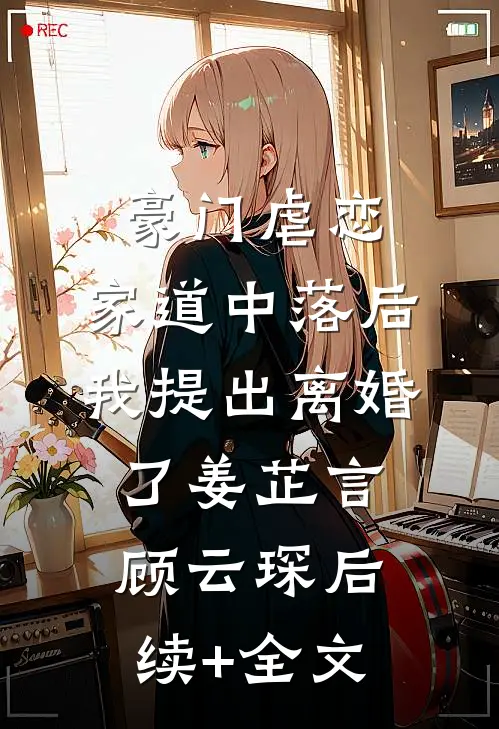 豪门虐恋：家道中落后我提出离婚了姜芷言顾云琛后续+全文