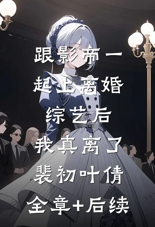 跟影帝一起上离婚综艺后，我真离了裴初叶倩:全章+后续
