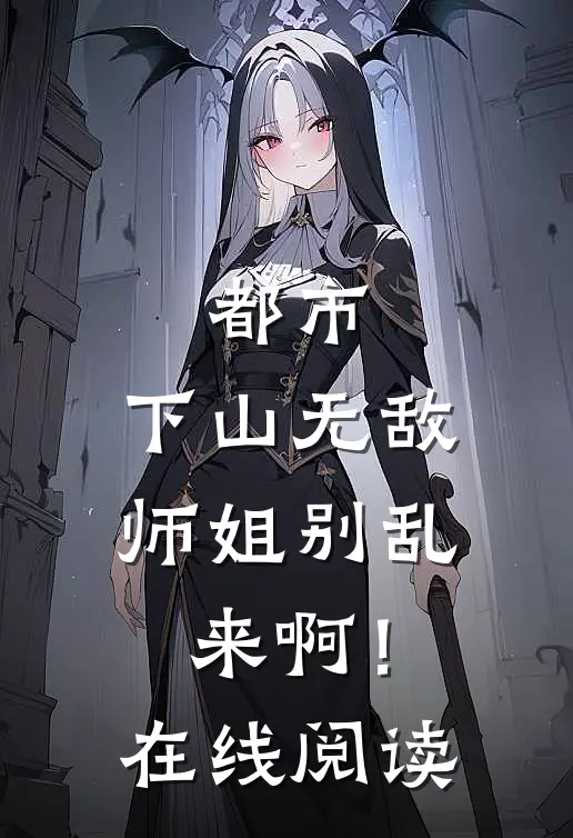 都市：下山无敌，师姐别乱来啊！在线阅读