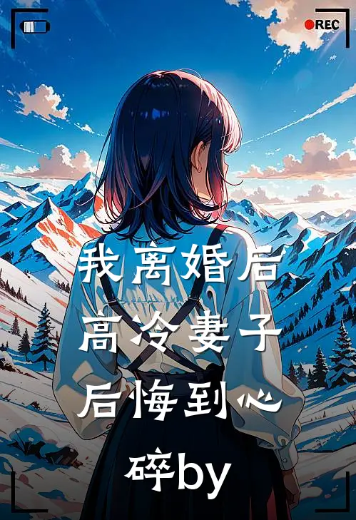 我离婚后，高冷妻子后悔到心碎by