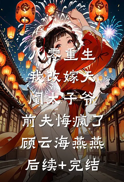 八零重生，我改嫁天阉太子爷，前夫悔疯了顾云海燕燕后续+完结