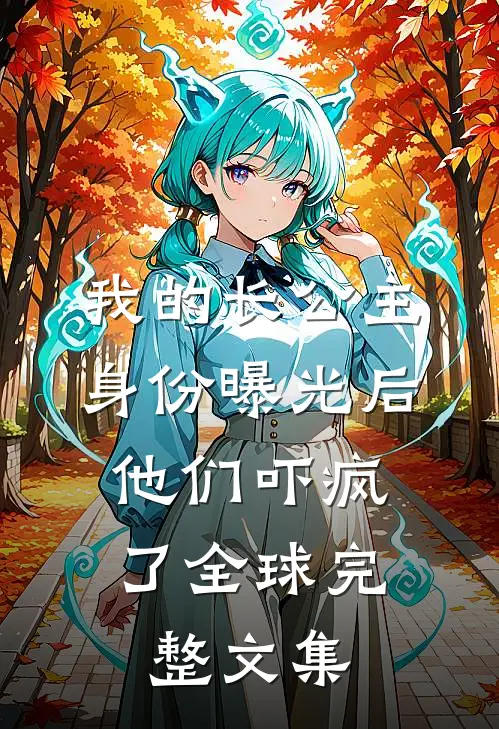 我的长公主身份曝光后，他们吓疯了全球完整文集