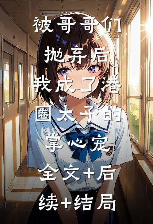 被哥哥们抛弃后，我成了港圈太子的掌心宠:全文+后续+结局