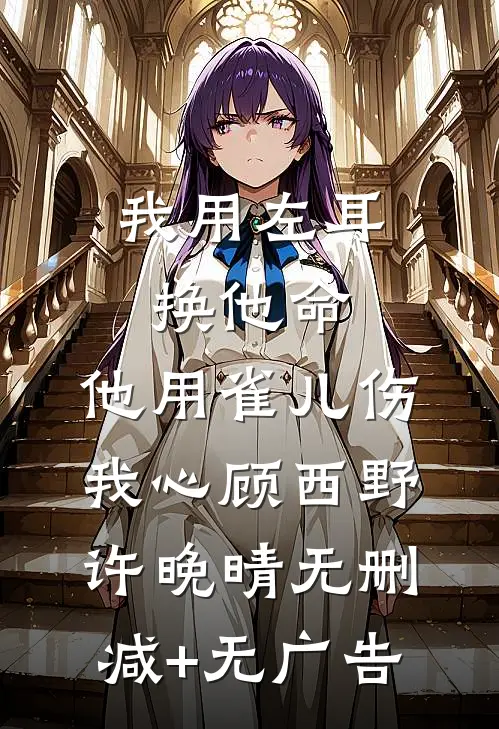 我用左耳换他命，他用雀儿伤我心顾西野许晚晴无删减+无广告