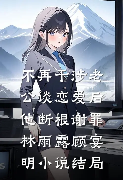 不再干涉老公谈恋爱后，他断根谢罪林雨露顾宴明小说结局