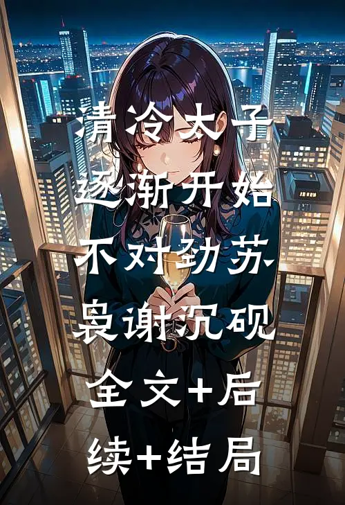 清冷太子逐渐开始不对劲苏袅谢沉砚:全文+后续+结局