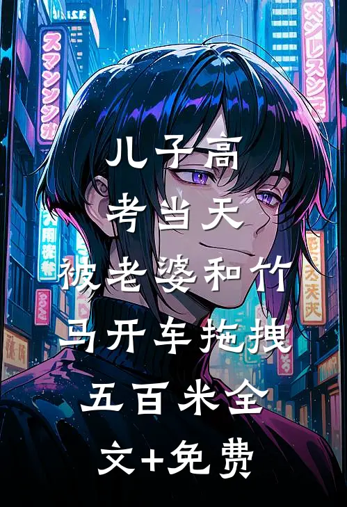 儿子高考当天，被老婆和竹马开车拖拽五百米全文+免费