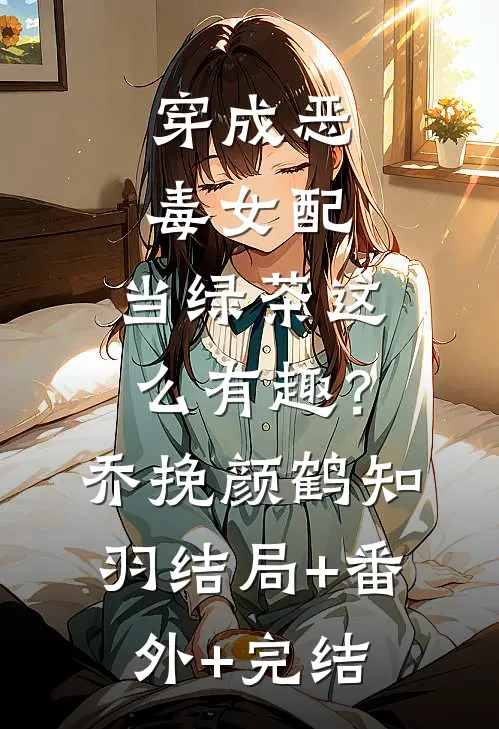 穿成恶毒女配，当绿茶这么有趣？乔挽颜鹤知羽:结局+番外+完结