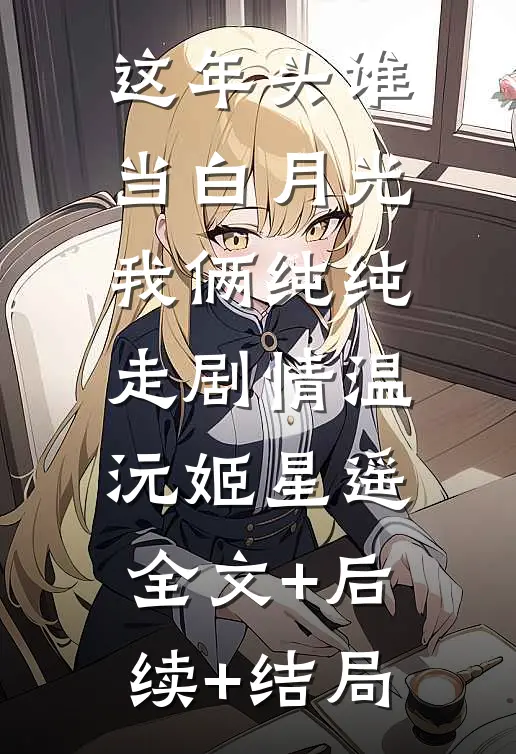 这年头谁当白月光，我俩纯纯走剧情温沅姬星遥:全文+后续+结局
