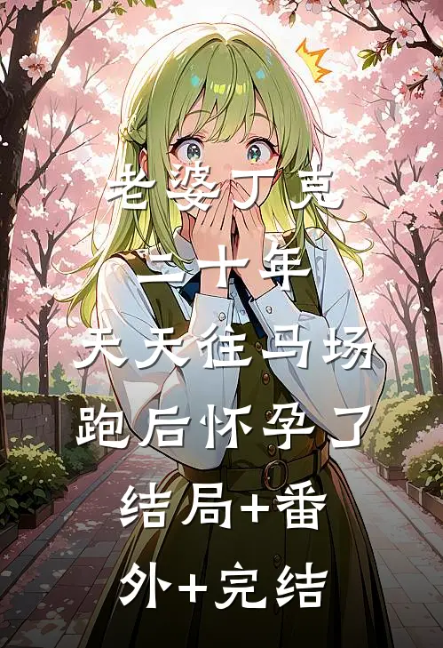 老婆丁克二十年，天天往马场跑后怀孕了:结局+番外+完结