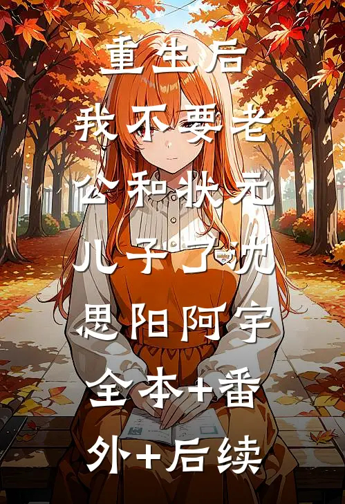 重生后，我不要老公和状元儿子了沈思阳阿宇:全本+番外+后续