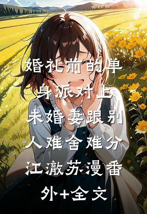 婚礼前的单身派对上，未婚妻跟别人难舍难分江澈苏漫(番外)+(全文)