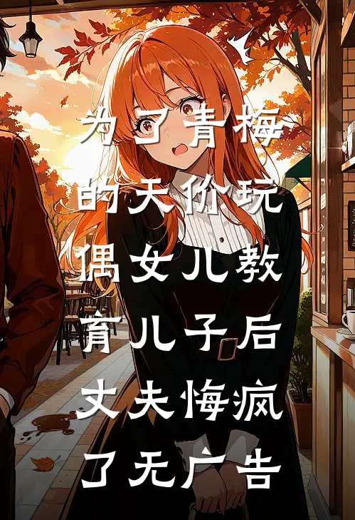 为了青梅的天价玩偶女儿教育儿子后，丈夫悔疯了无广告