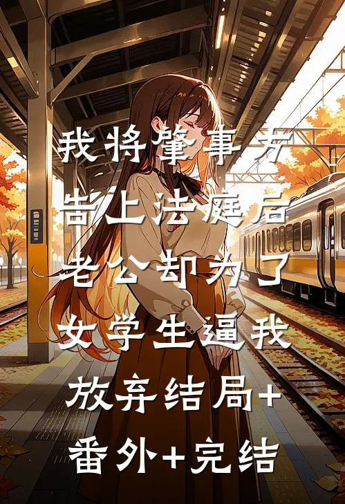 我将肇事方告上法庭后，老公却为了女学生逼我放弃结局+番外+完结
