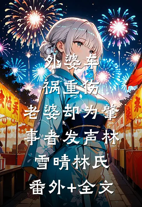 外婆车祸重伤，老婆却为肇事者发声林雪晴林氏:(番外)+(全文)