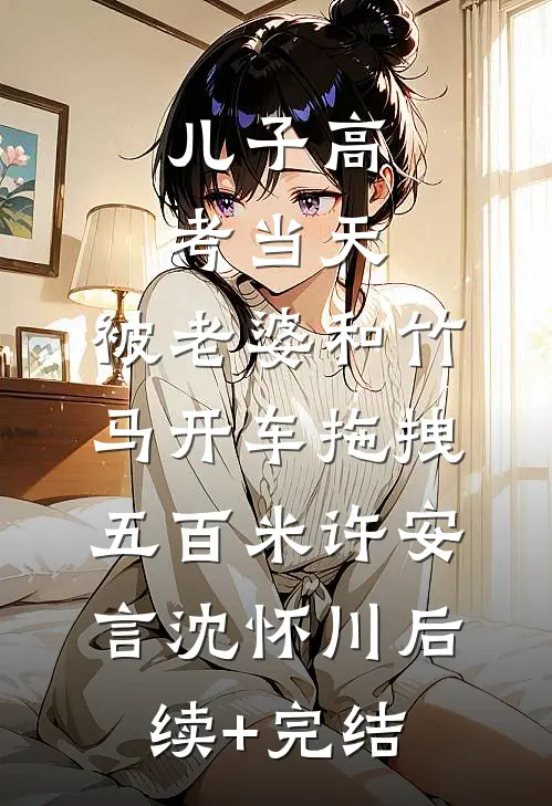 儿子高考当天，被老婆和竹马开车拖拽五百米许安言沈怀川后续+完结
