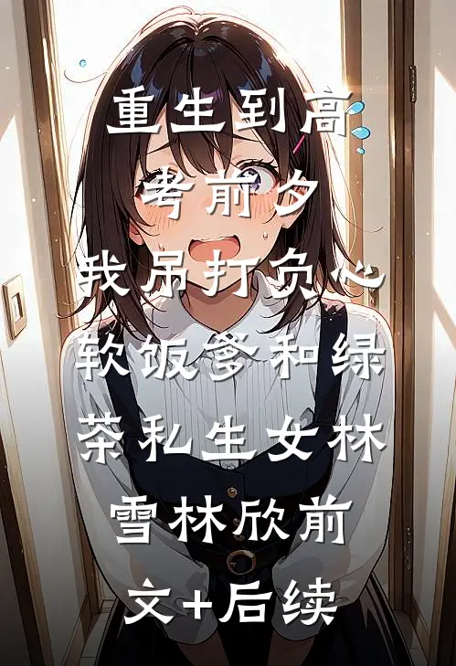 重生到高考前夕，我吊打负心软饭爹和绿茶私生女林雪林欣前文+后续