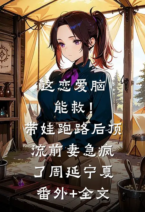 这恋爱脑能救！带娃跑路后，顶流前妻急疯了周延宁夏:(番外)+(全文)