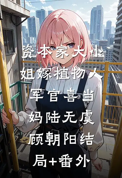 资本家大小姐嫁植物人军官喜当妈陆无虞顾朝阳结局+番外