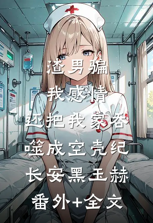 渣男骗我感情，还把我家吞噬成空壳纪长安黑玉赫:(番外)+(全文)