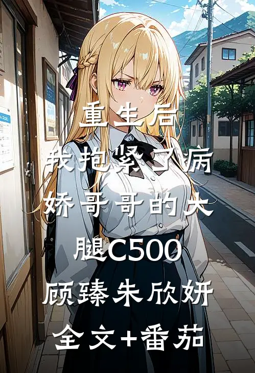 重生后，我抱紧了病娇哥哥的大腿C500顾臻朱欣妍全文+番茄