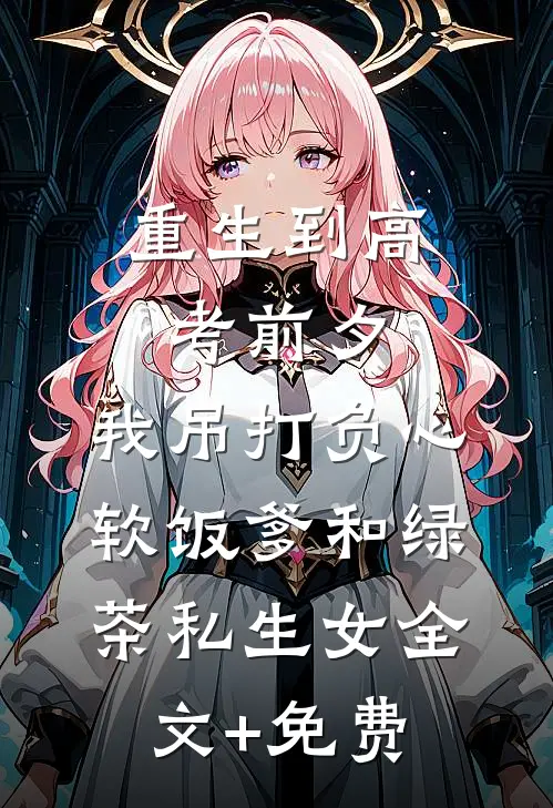 重生到高考前夕，我吊打负心软饭爹和绿茶私生女全文+免费