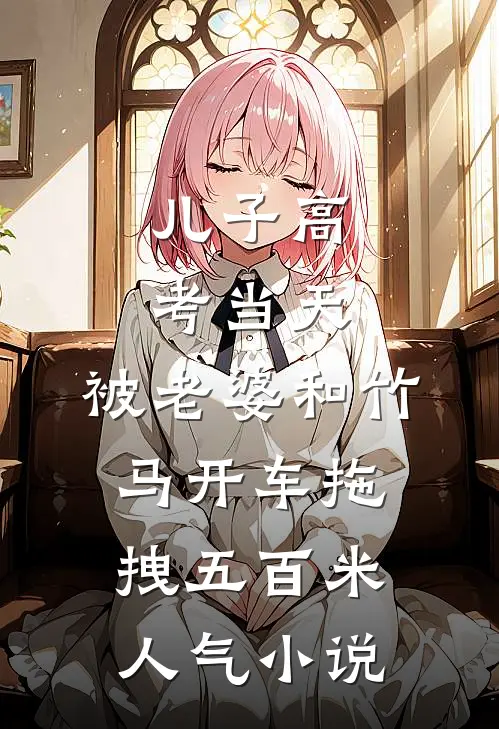 儿子高考当天，被老婆和竹马开车拖拽五百米人气小说