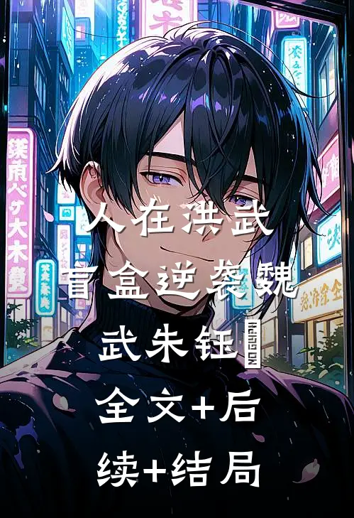 人在洪武，盲盒逆袭魏武朱钰瑄:全文+后续+结局
