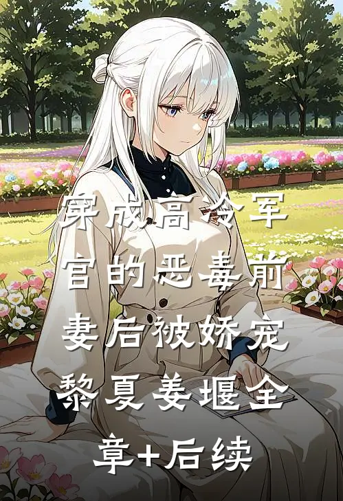 穿成高冷军官的恶毒前妻后被娇宠黎夏姜堰全章+后续