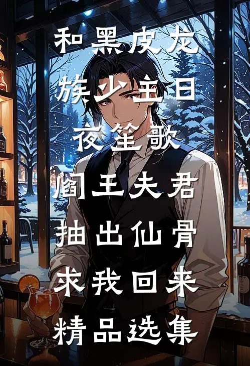 和黑皮龙族少主日夜笙歌，阎王夫君抽出仙骨求我回来精品选集