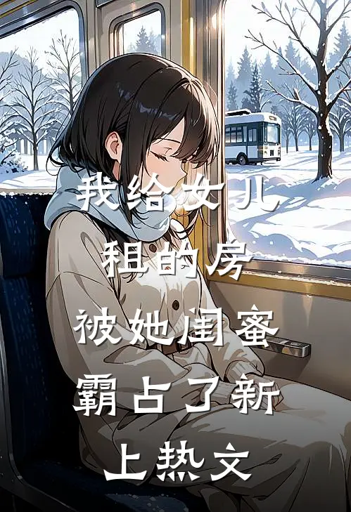 我给女儿租的房，被她闺蜜霸占了新上热文