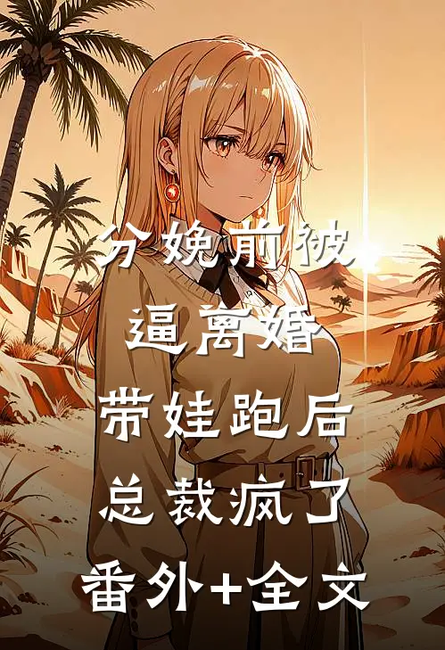 分娩前被逼离婚，带娃跑后总裁疯了:(番外)+(全文)