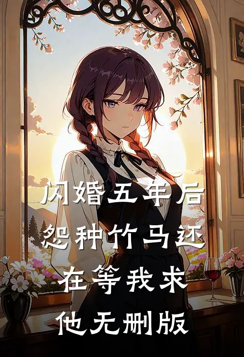 闪婚五年后，怨种竹马还在等我求他无删版