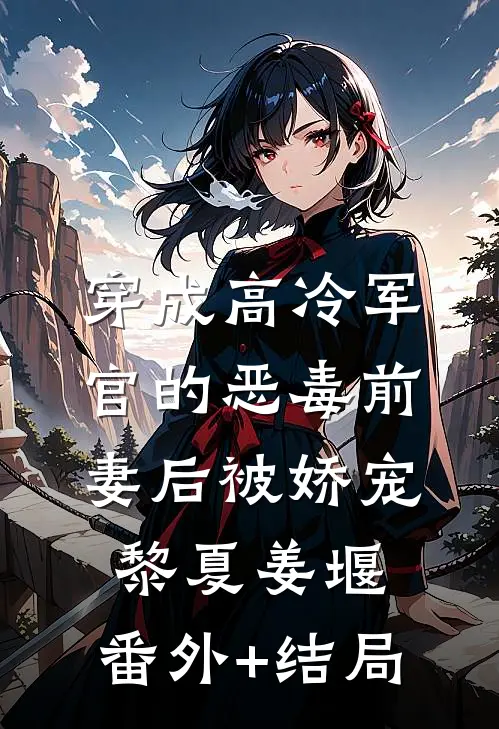 穿成高冷军官的恶毒前妻后被娇宠黎夏姜堰:(番外)+(结局)