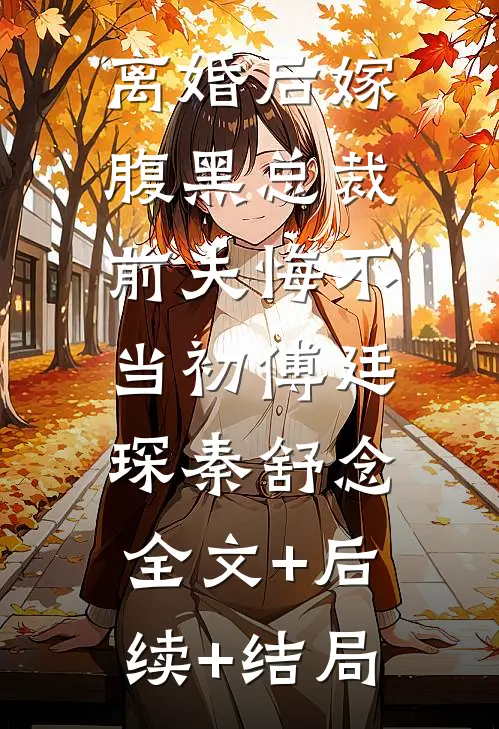 离婚后嫁腹黑总裁，前夫悔不当初傅廷琛秦舒念:全文+后续+结局
