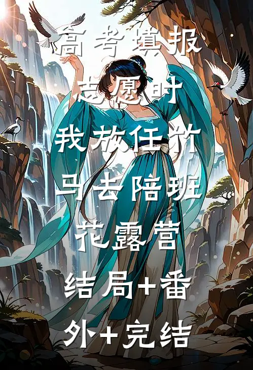 高考填报志愿时，我放任竹马去陪班花露营:结局+番外+完结