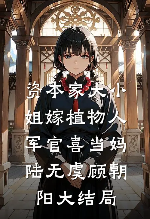 资本家大小姐嫁植物人军官喜当妈陆无虞顾朝阳大结局
