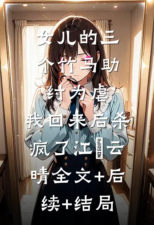女儿的三个竹马助纣为虐，我回来后杀疯了江玥云晴全文+后续+结局