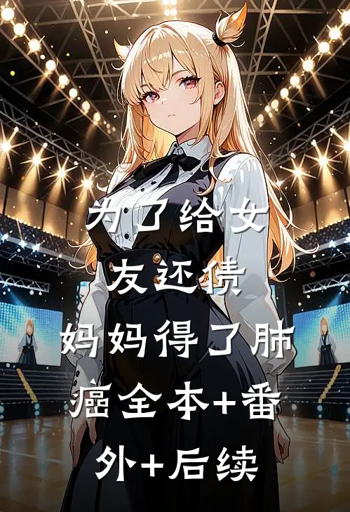 为了给女友还债，妈妈得了肺癌全本+番外+后续