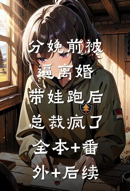 分娩前被逼离婚，带娃跑后总裁疯了:全本+番外+后续