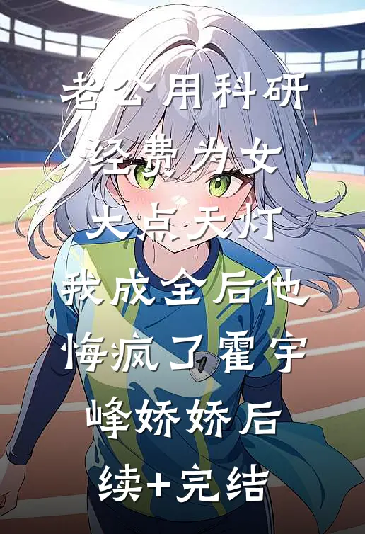 老公用科研经费为女大点天灯，我成全后他悔疯了霍宇峰娇娇后续+完结
