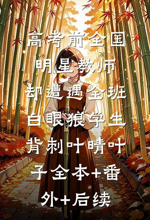 高考前全国明星教师，却遭遇全班白眼狼学生背刺叶晴叶子全本+番外+后续