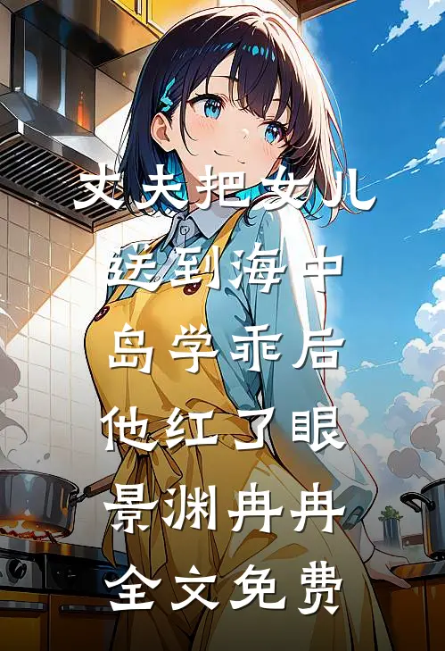 丈夫把女儿送到海中岛学乖后，他红了眼景渊冉冉全文免费