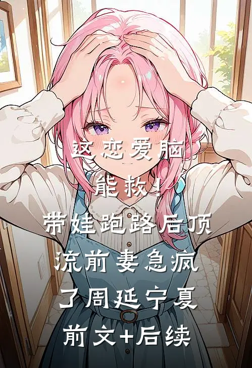 这恋爱脑能救！带娃跑路后，顶流前妻急疯了周延宁夏:前文+后续