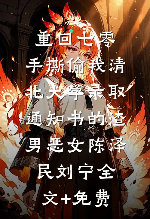 重回七零，手撕偷我清北大学录取通知书的渣男恶女陈泽民刘宁全文+免费
