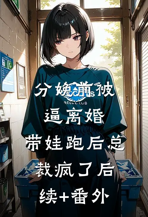 分娩前被逼离婚，带娃跑后总裁疯了后续+番外